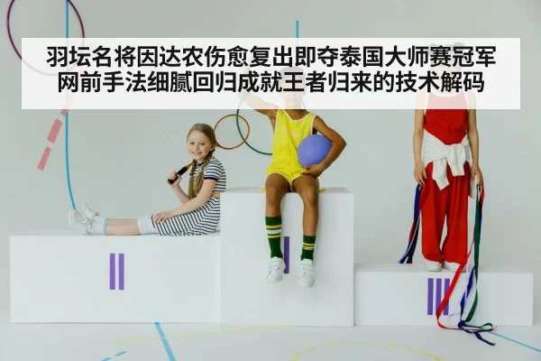 羽坛名将因达农伤愈复出即夺泰国大师赛冠军 网前手法细腻回归成就王者归来的技术解码