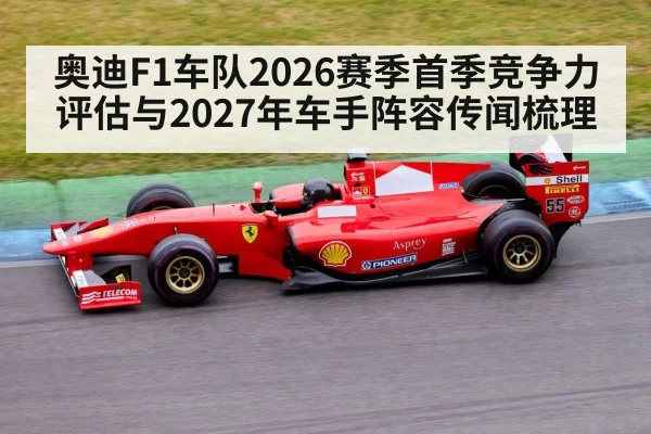 奥迪F1车队2026赛季首季竞争力评估与2027年车手阵容传闻梳理