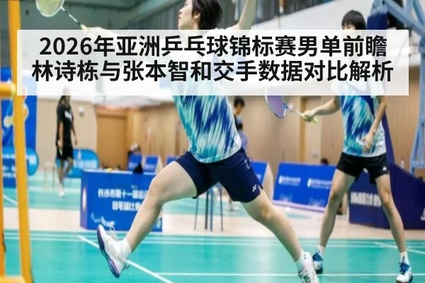 2026年亚洲乒乓球锦标赛男单前瞻 林诗栋与张本智和交手数据对比解析