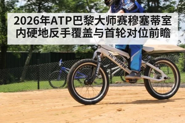 2026年ATP巴黎大师赛穆塞蒂室内硬地反手覆盖与首轮对位前瞻